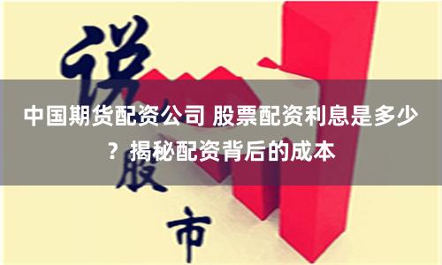中国期货配资公司 股票配资利息是多少？揭秘配资背后的成本