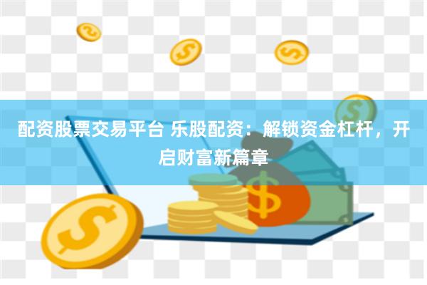 配资股票交易平台 乐股配资：解锁资金杠杆，开启财富新篇章