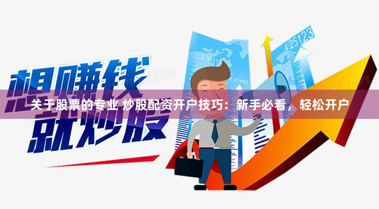 关于股票的专业 炒股配资开户技巧：新手必看，轻松开户