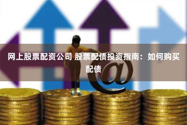 网上股票配资公司 股票配债投资指南：如何购买配债