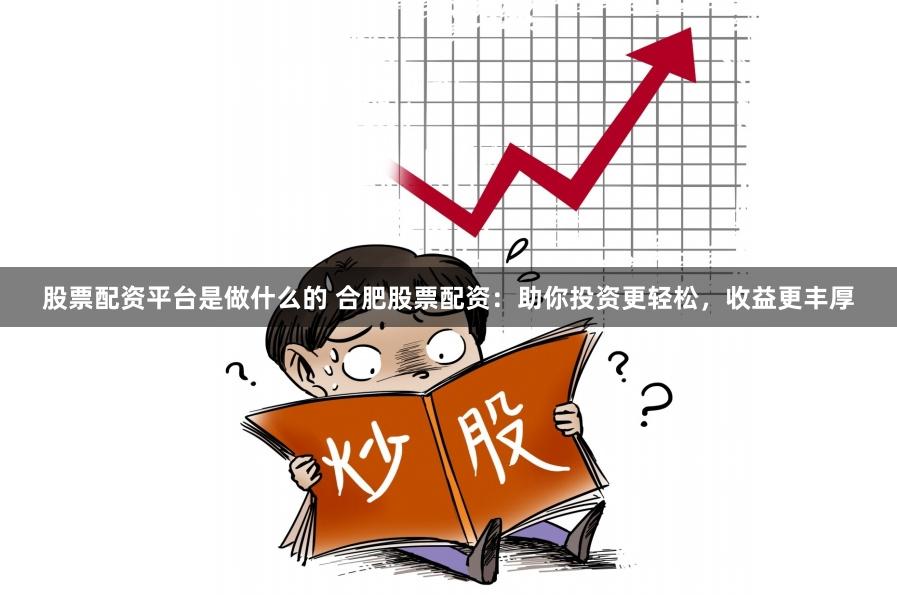 股票配资平台是做什么的 合肥股票配资:助你投资更轻松,收益更丰厚