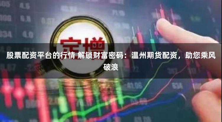 股票配资平台的行情 解锁财富密码：温州期货配资，助您乘风破浪