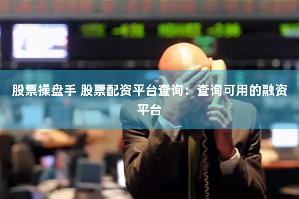 股票操盘手 股票配资平台查询：查询可用的融资平台