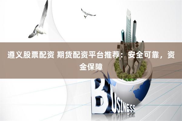 遵义股票配资 期货配资平台推荐：安全可靠，资金保障