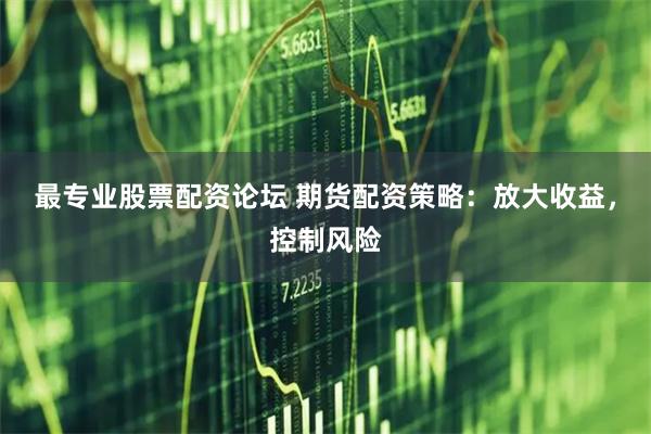 最专业股票配资论坛 期货配资策略：放大收益，控制风险
