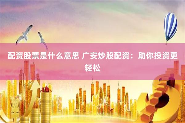 配资股票是什么意思 广安炒股配资：助你投资更轻松
