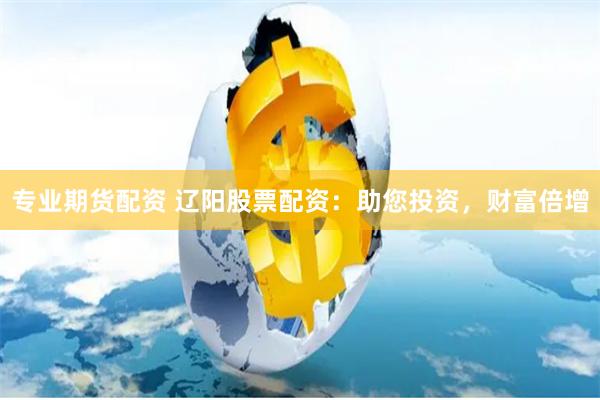 专业期货配资 辽阳股票配资：助您投资，财富倍增