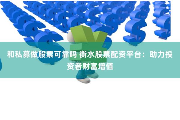 和私募做股票可靠吗 衡水股票配资平台：助力投资者财富增值