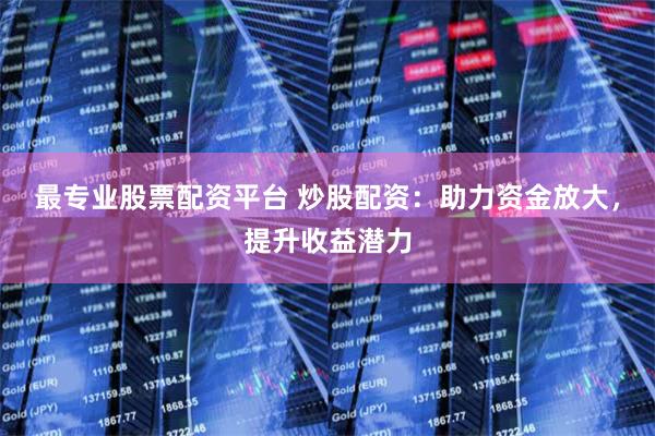最专业股票配资平台 炒股配资：助力资金放大，提升收益潜力