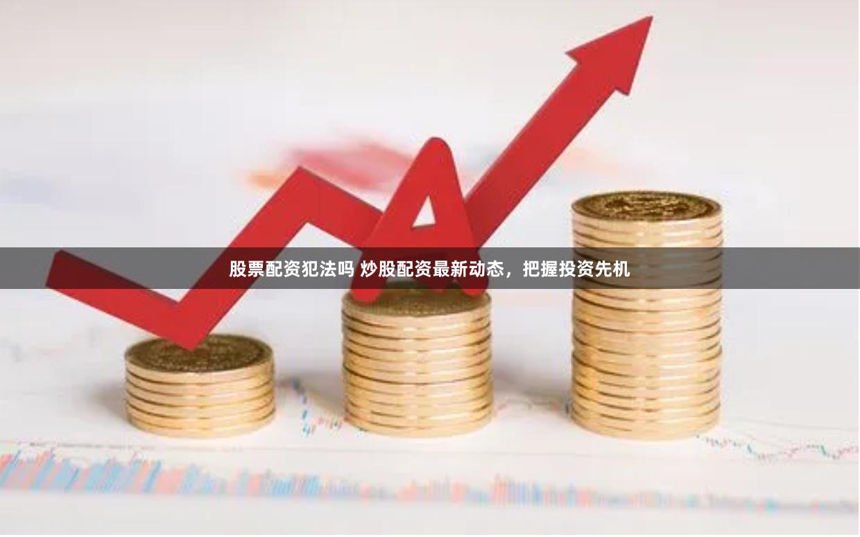 股票配资犯法吗 炒股配资最新动态，把握投资先机
