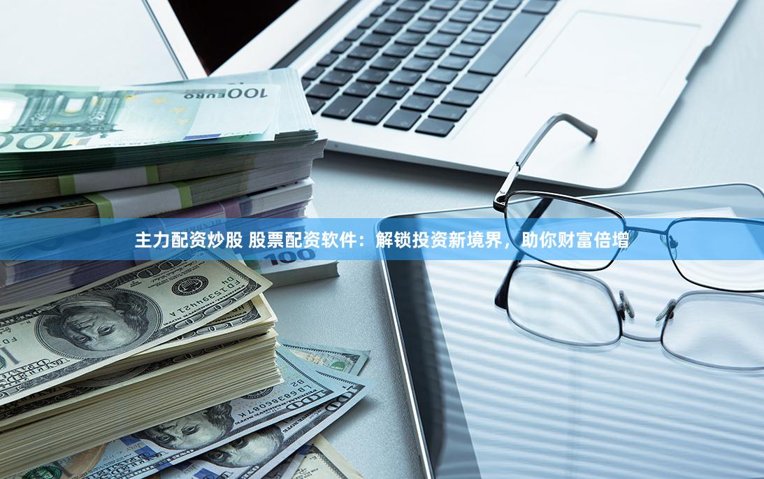 主力配资炒股 股票配资软件：解锁投资新境界，助你财富倍增