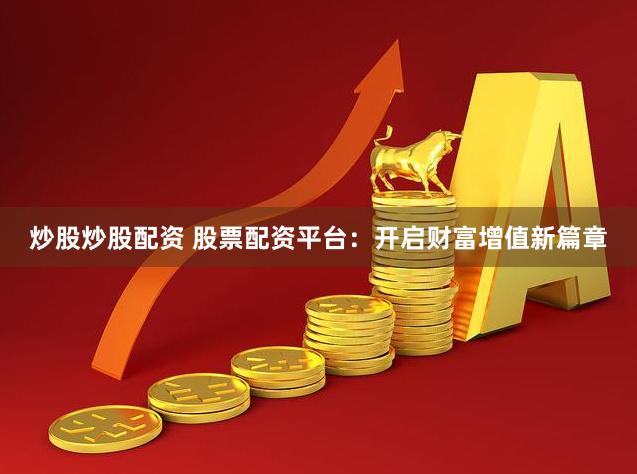 炒股炒股配资 股票配资平台：开启财富增值新篇章