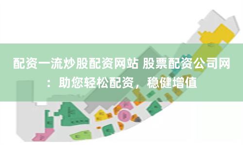 配资一流炒股配资网站 股票配资公司网：助您轻松配资，稳健增值
