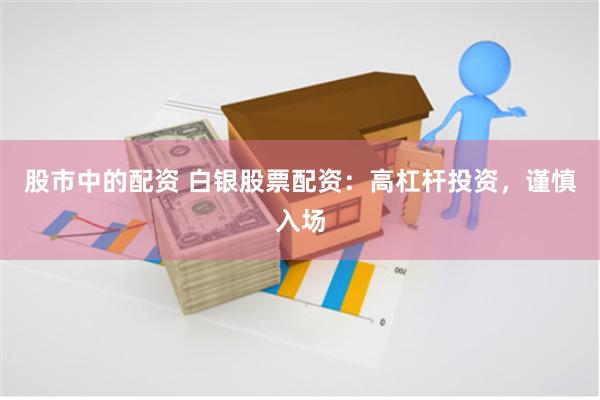 股市中的配资 白银股票配资：高杠杆投资，谨慎入场