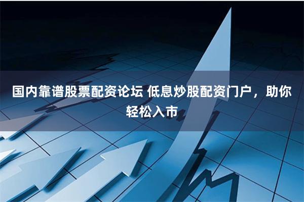 国内靠谱股票配资论坛 低息炒股配资门户，助你轻松入市