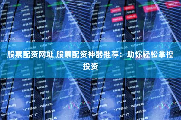 股票配资网址 股票配资神器推荐：助你轻松掌控投资