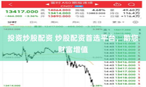 投资炒股配资 炒股配资首选平台，助您财富增值