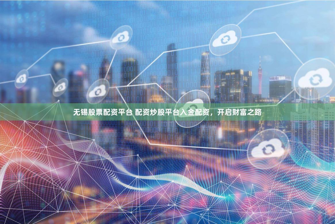 无锡股票配资平台 配资炒股平台入金配资，开启财富之路