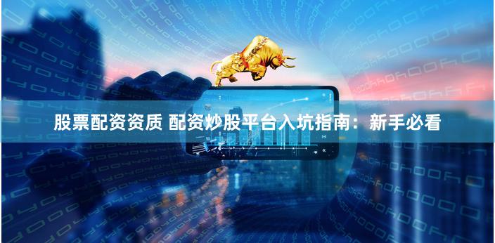 股票配资资质 配资炒股平台入坑指南：新手必看