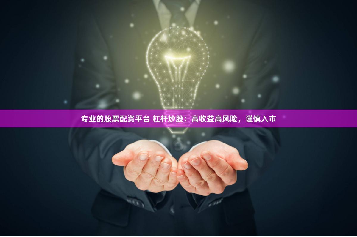 专业的股票配资平台 杠杆炒股：高收益高风险，谨慎入市