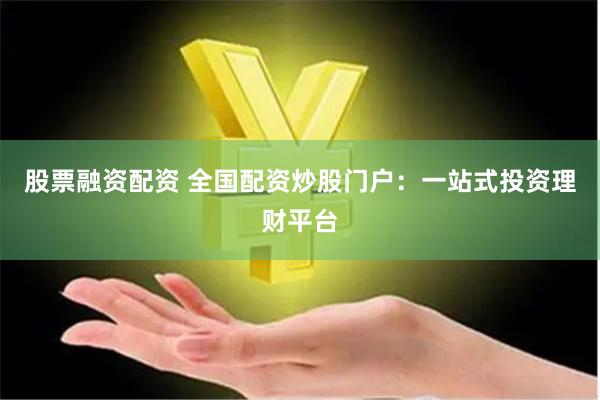 股票融资配资 全国配资炒股门户：一站式投资理财平台