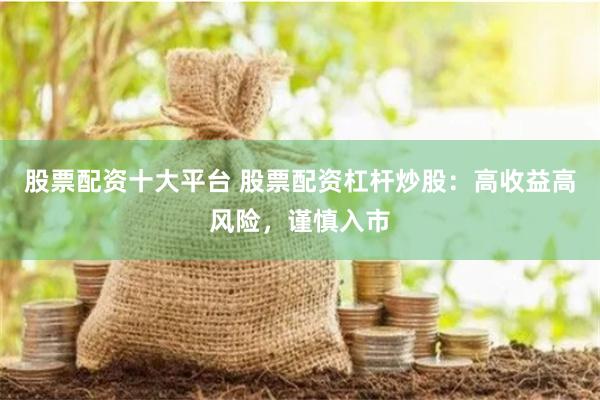 股票配资十大平台 股票配资杠杆炒股：高收益高风险，谨慎入市