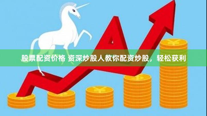 股票配资价格 资深炒股人教你配资炒股，轻松获利