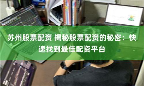 苏州股票配资 揭秘股票配资的秘密：快速找到最佳配资平台