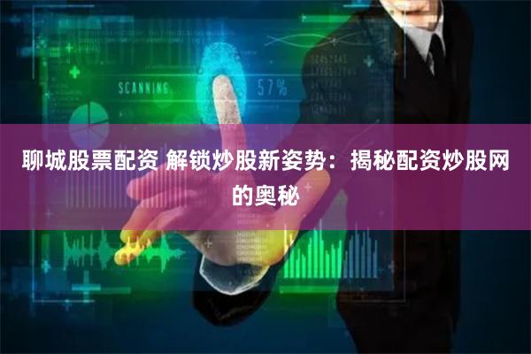 聊城股票配资 解锁炒股新姿势：揭秘配资炒股网的奥秘