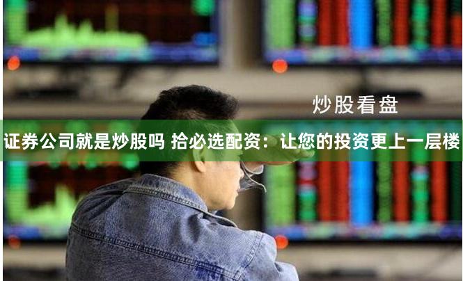 证券公司就是炒股吗 拾必选配资：让您的投资更上一层楼