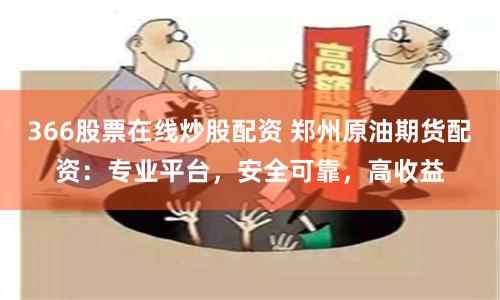 366股票在线炒股配资 郑州原油期货配资：专业平台，安全可靠，高收益