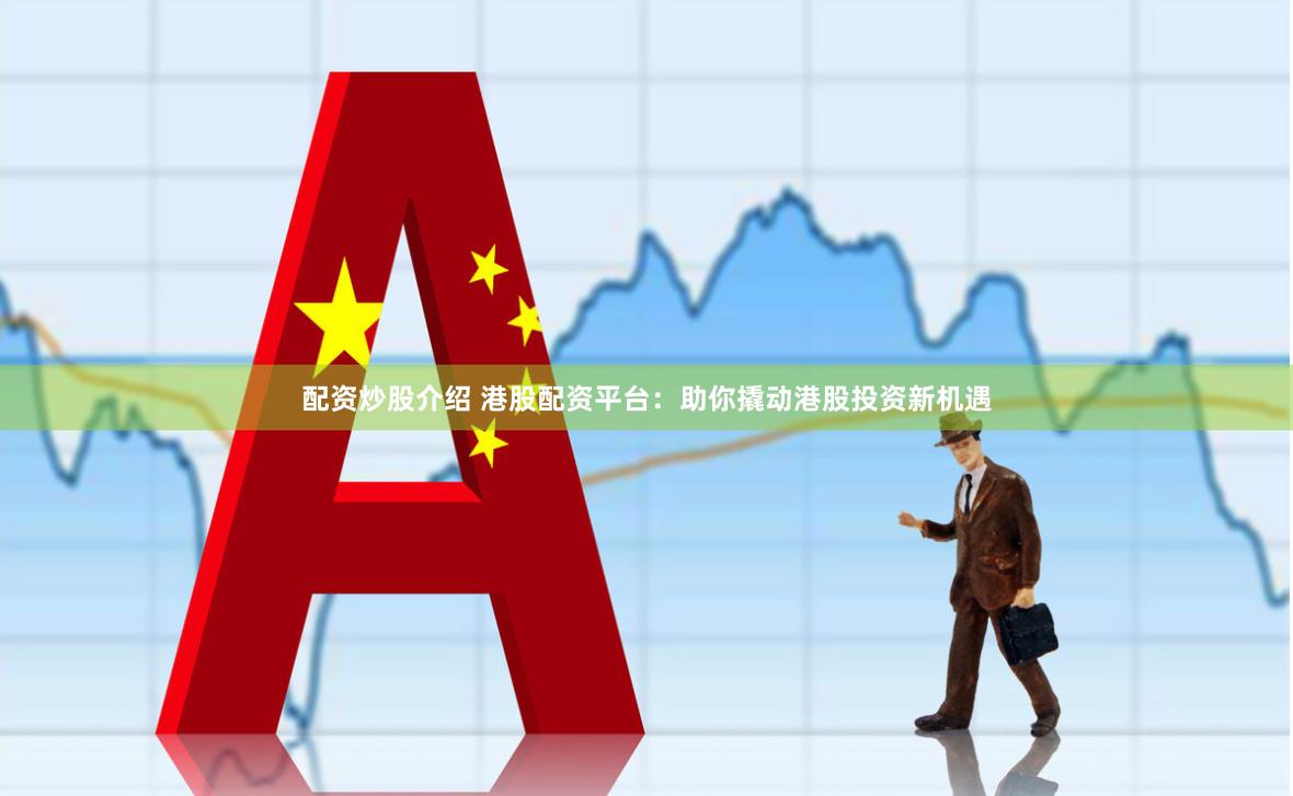 配资炒股介绍 港股配资平台：助你撬动港股投资新机遇