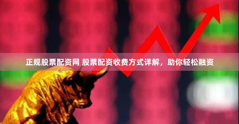 正规股票配资网 股票配资收费方式详解，助你轻松融资
