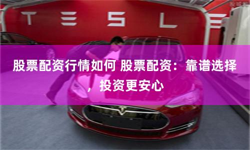 股票配资行情如何 股票配资：靠谱选择，投资更安心
