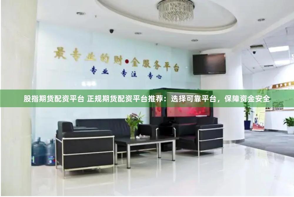 股指期货配资平台 正规期货配资平台推荐：选择可靠平台，保障资金安全