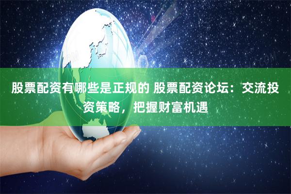 股票配资有哪些是正规的 股票配资论坛：交流投资策略，把握财富机遇