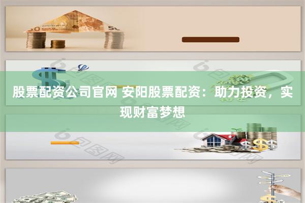 股票配资公司官网 安阳股票配资：助力投资，实现财富梦想