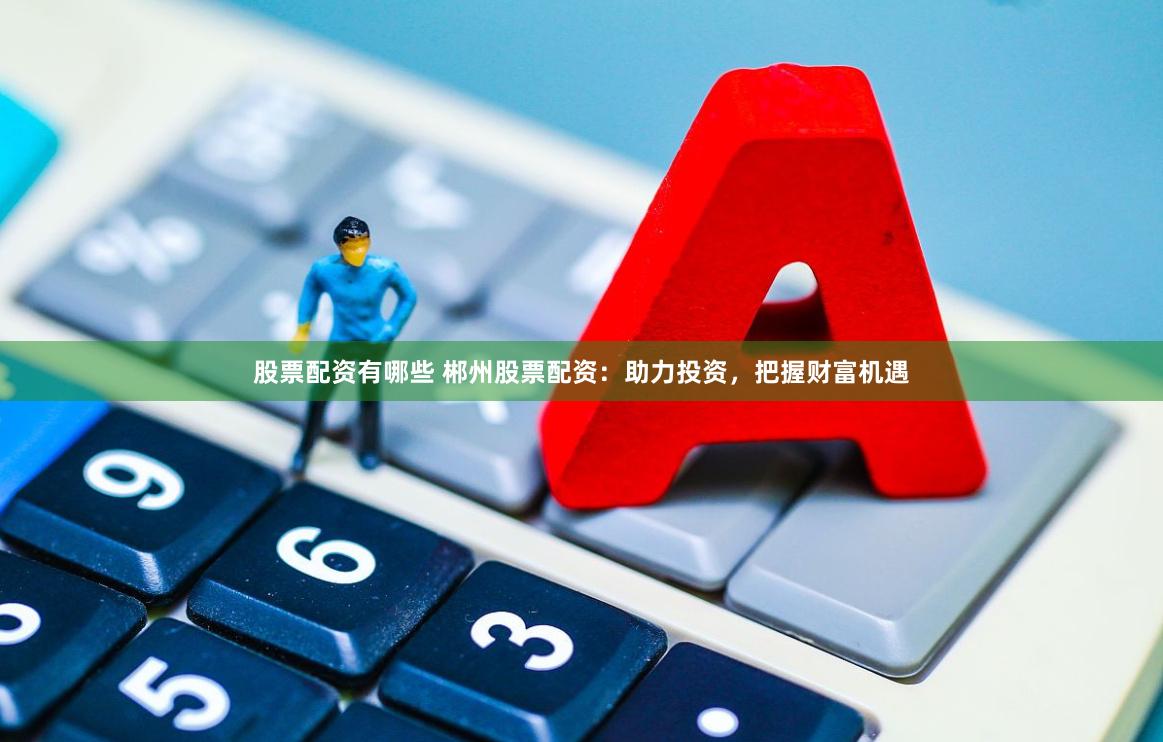 股票配资有哪些 郴州股票配资：助力投资，把握财富机遇