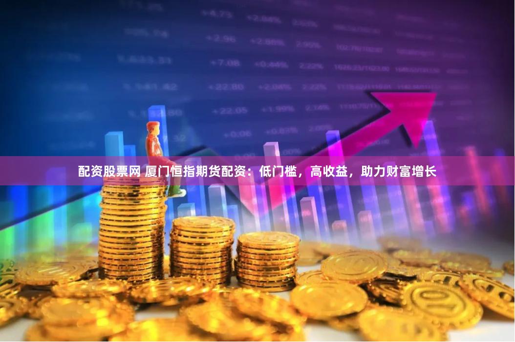 配资股票网 厦门恒指期货配资：低门槛，高收益，助力财富增长