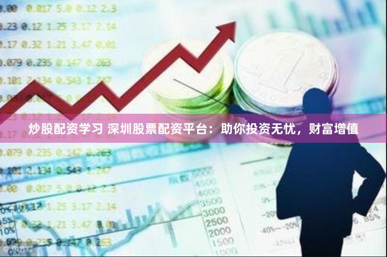 炒股配资学习 深圳股票配资平台：助你投资无忧，财富增值