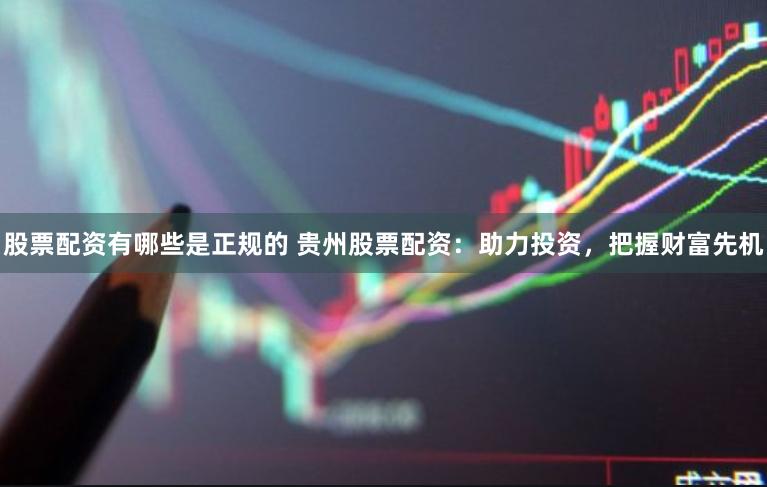 股票配资有哪些是正规的 贵州股票配资：助力投资，把握财富先机