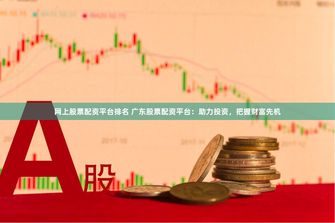 网上股票配资平台排名 广东股票配资平台：助力投资，把握财富先机