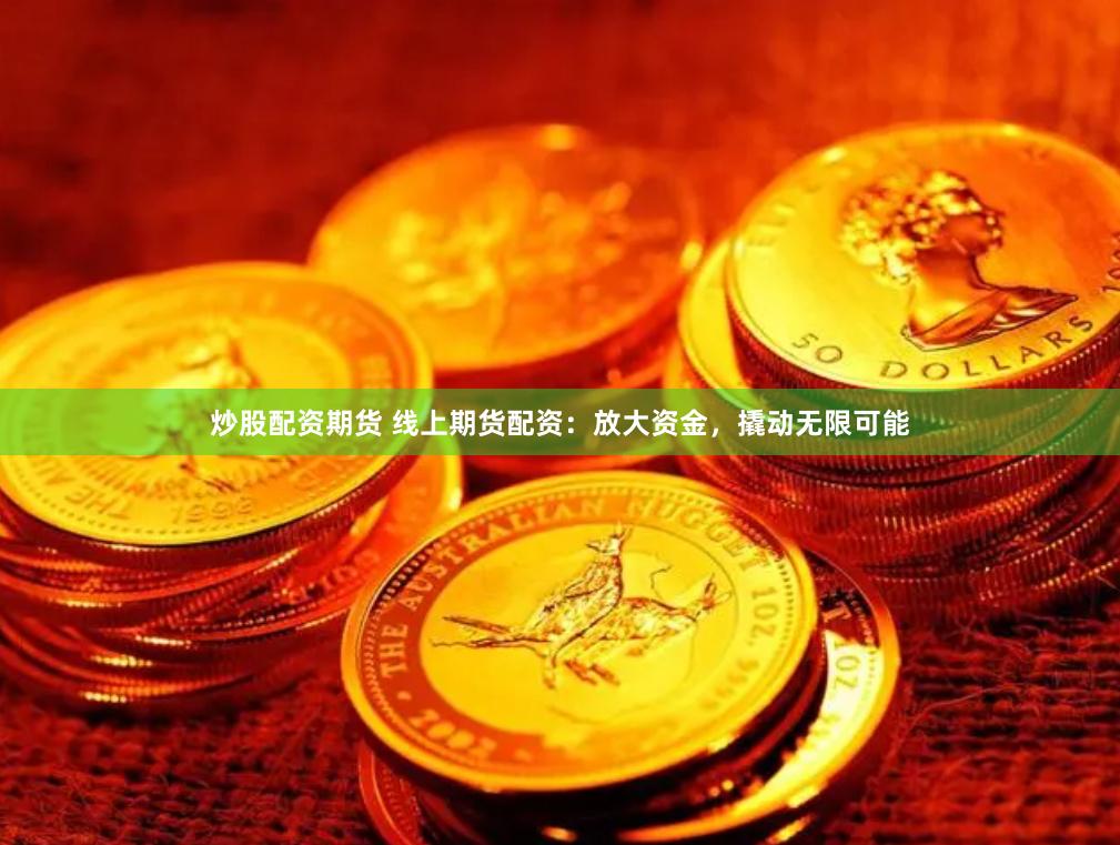 炒股配资期货 线上期货配资：放大资金，撬动无限可能