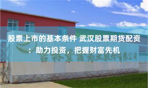 股票上市的基本条件 武汉股票期货配资：助力投资，把握财富先机