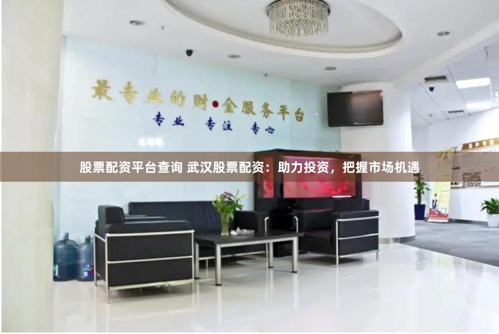 股票配资平台查询 武汉股票配资：助力投资，把握市场机遇