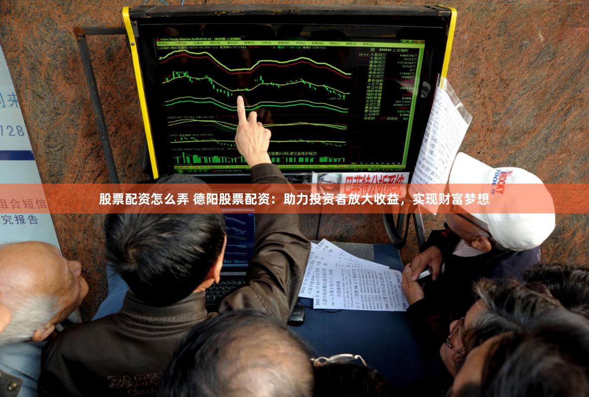 股票配资怎么弄 德阳股票配资：助力投资者放大收益，实现财富梦想