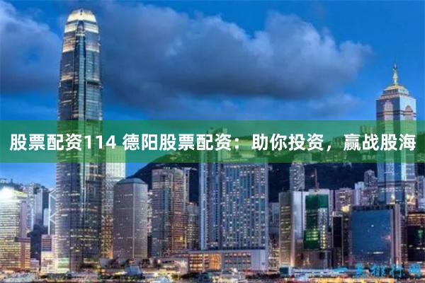 股票配资114 德阳股票配资：助你投资，赢战股海