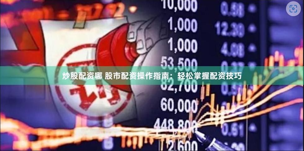 炒股配资哪 股市配资操作指南：轻松掌握配资技巧