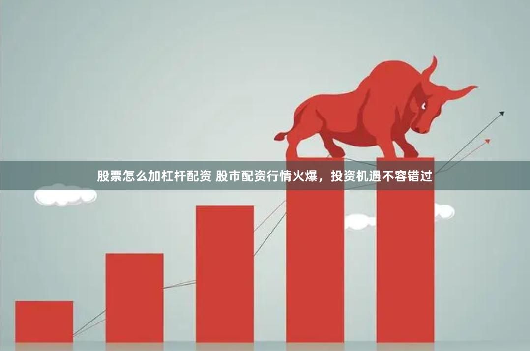 股票怎么加杠杆配资 股市配资行情火爆，投资机遇不容错过