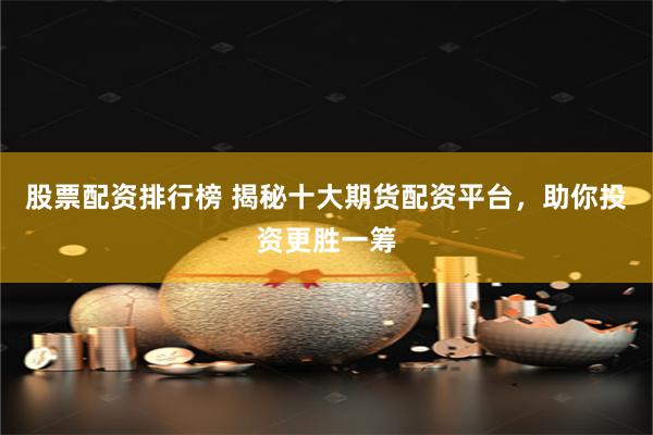 股票配资排行榜 揭秘十大期货配资平台，助你投资更胜一筹
